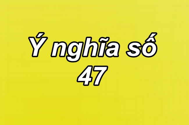 Ý nghĩa cặp số 47